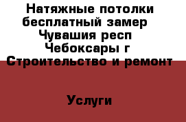 Натяжные потолки бесплатный замер - Чувашия респ., Чебоксары г. Строительство и ремонт » Услуги   . Чувашия респ.,Чебоксары г.